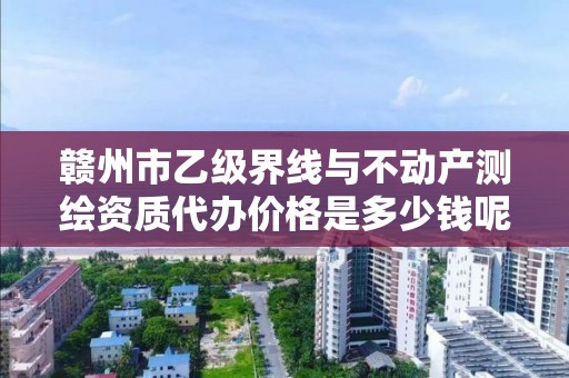 赣州市乙级界线与不动产测绘资质代办价格是多少钱呢?