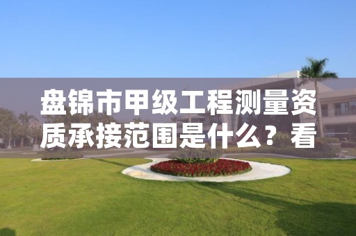 盘锦市甲级工程测量资质承接范围是什么？看完你就知道了