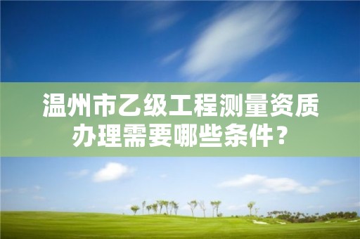 温州市乙级工程测量资质办理需要哪些条件？