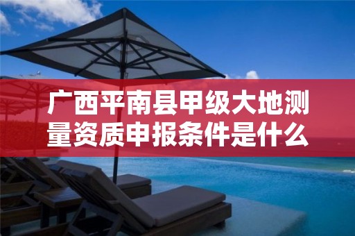 广西平南县甲级大地测量资质申报条件是什么?