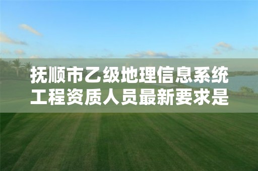 抚顺市乙级地理信息系统工程资质人员最新要求是多少个？