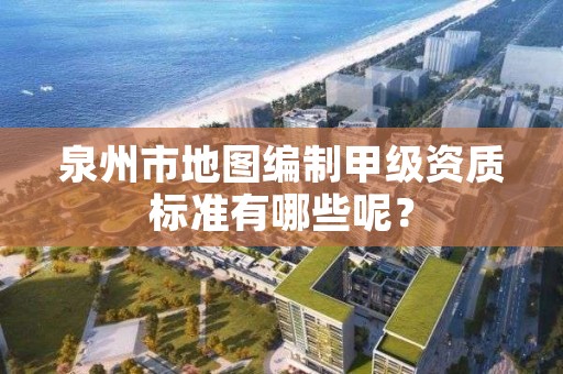 泉州市地图编制甲级资质标准有哪些呢?