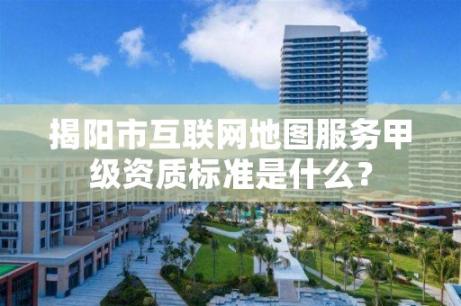 揭阳市互联网地图服务甲级资质标准是什么?