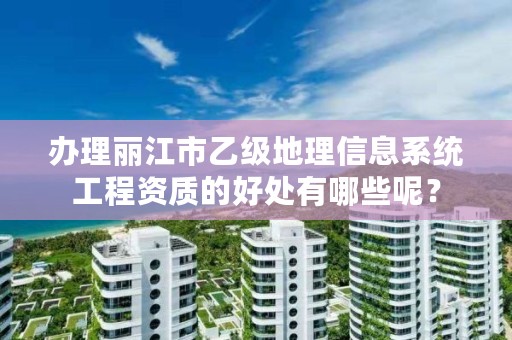 办理丽江市乙级地理信息系统工程资质的好处有哪些呢?