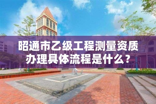 昭通市乙级工程测量资质办理具体流程是什么?