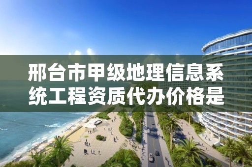 邢台市甲级地理信息系统工程资质代办价格是多少钱呢?