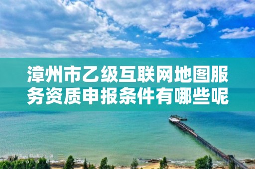 漳州市乙级互联网地图服务资质申报条件有哪些呢?