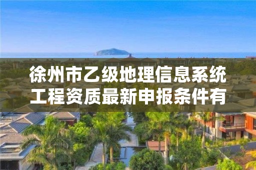 徐州市乙级地理信息系统工程资质最新申报条件有哪些呢?