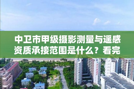 中卫市甲级摄影测量与遥感资质承接范围是什么？看完你就知道了