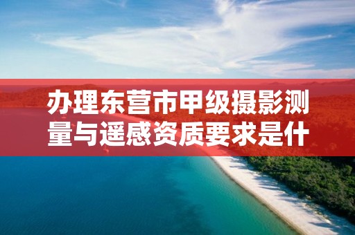 办理东营市甲级摄影测量与遥感资质要求是什么?