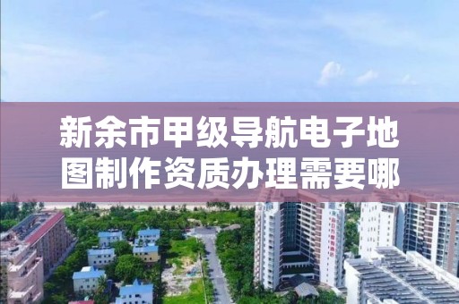 新余市甲级导航电子地图制作资质办理需要哪些条件?