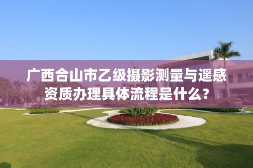 广西合山市乙级摄影测量与遥感资质办理具体流程是什么?