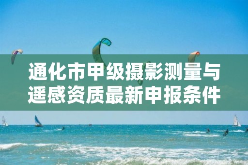 通化市甲级摄影测量与遥感资质最新申报条件有哪些?