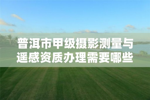 普洱市甲级摄影测量与遥感资质办理需要哪些条件?