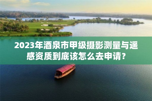 2023年酒泉市甲级摄影测量与遥感资质到底该怎么去申请?