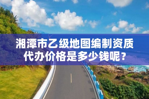 湘潭市乙级地图编制资质代办价格是多少钱呢?