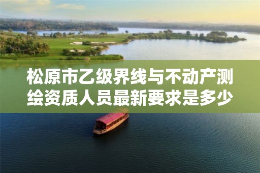 松原市乙级界线与不动产测绘资质人员最新要求是多少个?