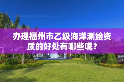 办理福州市乙级海洋测绘资质的好处有哪些呢?