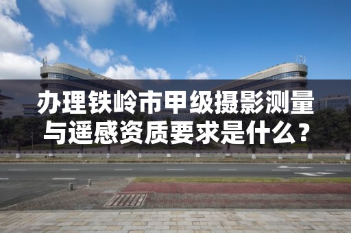 办理铁岭市甲级摄影测量与遥感资质要求是什么？