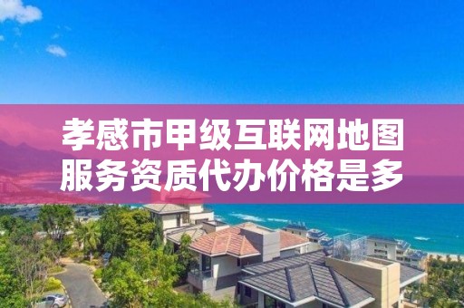 孝感市甲级互联网地图服务资质代办价格是多少钱呢?