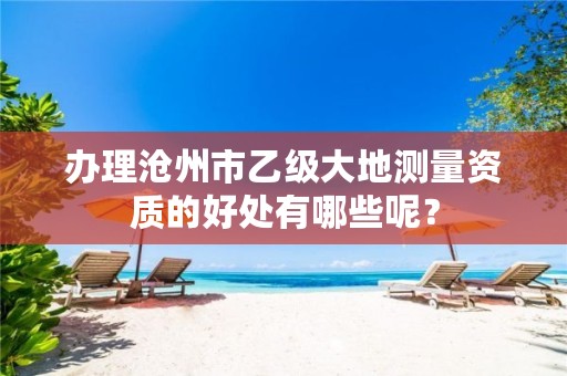 办理沧州市乙级大地测量资质的好处有哪些呢?