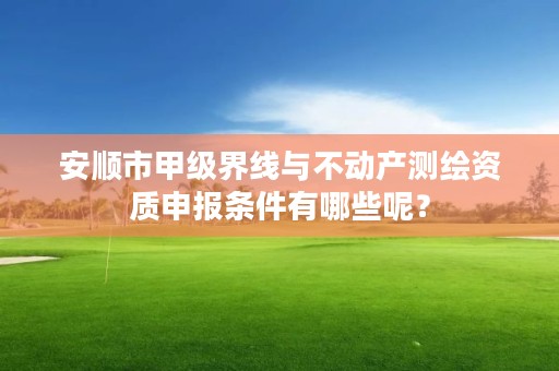 安顺市甲级界线与不动产测绘资质申报条件有哪些呢?