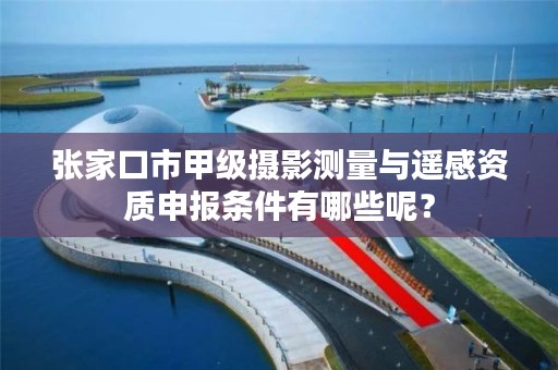 张家口市甲级摄影测量与遥感资质申报条件有哪些呢?