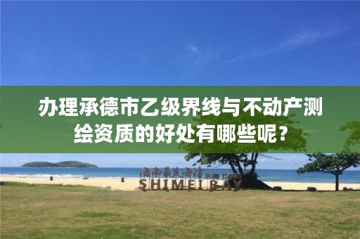 办理承德市乙级界线与不动产测绘资质的好处有哪些呢?