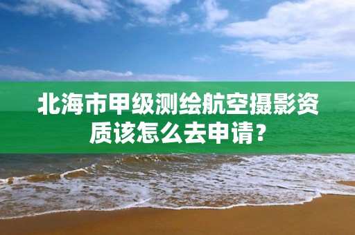 北海市甲级测绘航空摄影资质该怎么去申请?