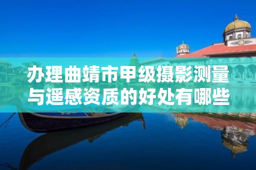 办理曲靖市甲级摄影测量与遥感资质的好处有哪些呢?