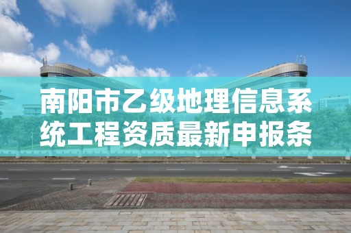 南阳市乙级地理信息系统工程资质最新申报条件有哪些呢?