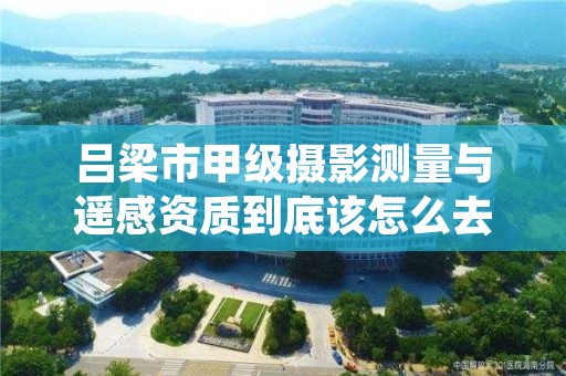 吕梁市甲级摄影测量与遥感资质到底该怎么去申请?