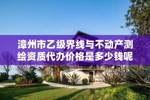 漳州市乙级界线与不动产测绘资质代办价格是多少钱呢?