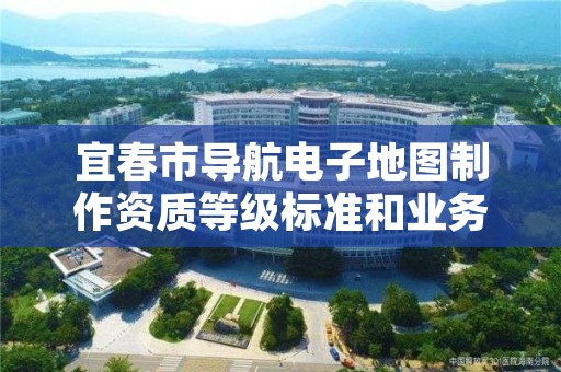 宜春市导航电子地图制作资质等级标准和业务范围分别是什么?