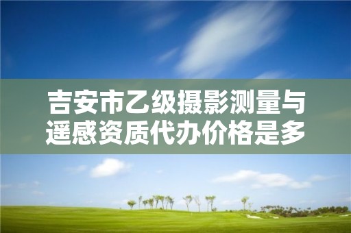 吉安市乙级摄影测量与遥感资质代办价格是多少钱呢?
