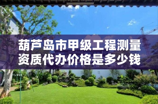 葫芦岛市甲级工程测量资质代办价格是多少钱呢？