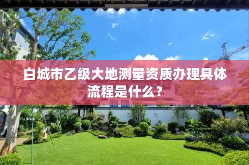 白城市乙级大地测量资质办理具体流程是什么?