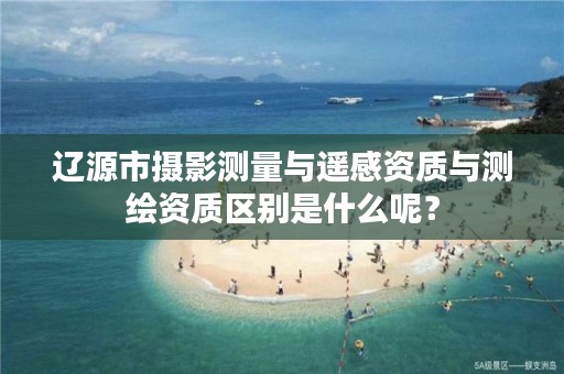 辽源市摄影测量与遥感资质与测绘资质区别是什么呢?