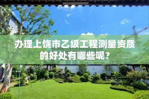 办理上饶市乙级工程测量资质的好处有哪些呢?