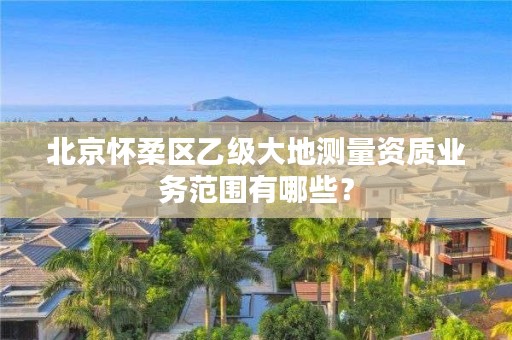北京怀柔区乙级大地测量资质业务范围有哪些?