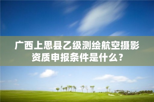 广西上思县乙级测绘航空摄影资质申报条件是什么?