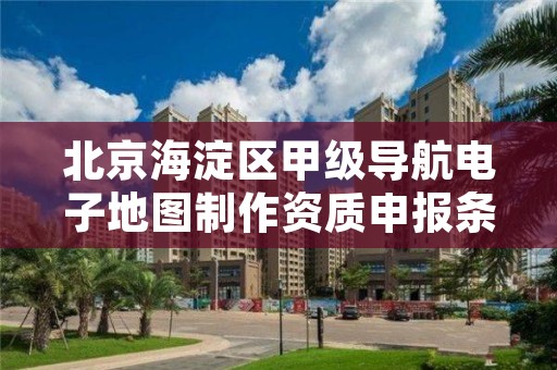 北京海淀区甲级导航电子地图制作资质申报条件有哪些呢?