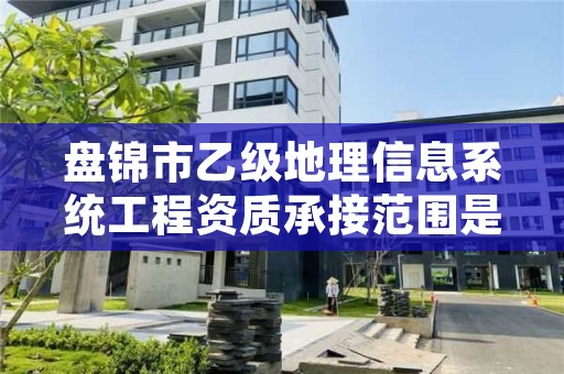 盘锦市乙级地理信息系统工程资质承接范围是有哪些呢？