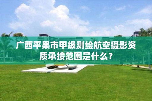 广西平果市甲级测绘航空摄影资质承接范围是什么?