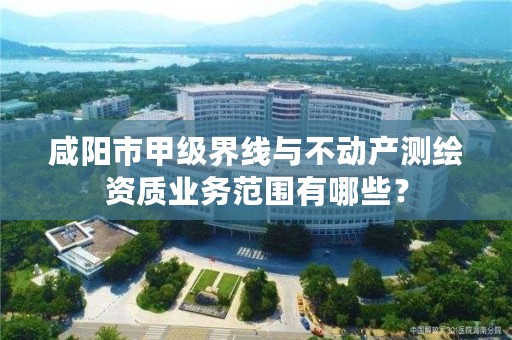 咸阳市甲级界线与不动产测绘资质业务范围有哪些?