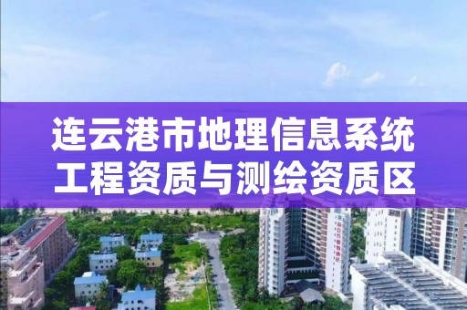 连云港市地理信息系统工程资质与测绘资质区别是什么呢?