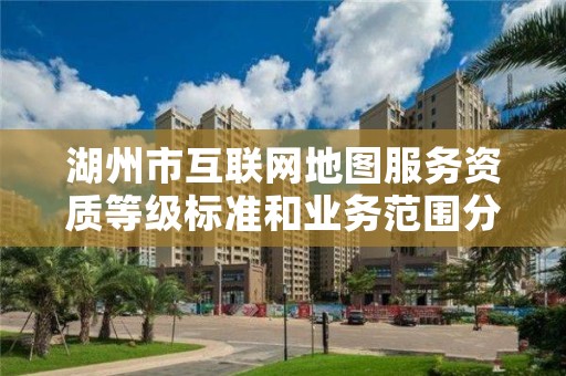 湖州市互联网地图服务资质等级标准和业务范围分别是什么？