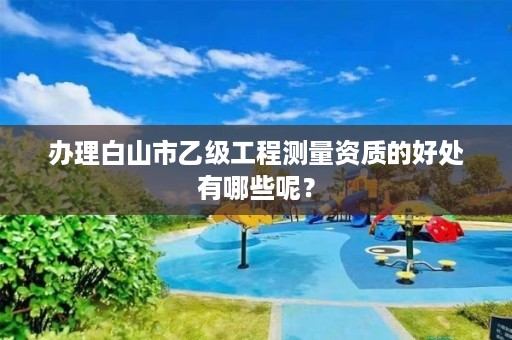 办理白山市乙级工程测量资质的好处有哪些呢?