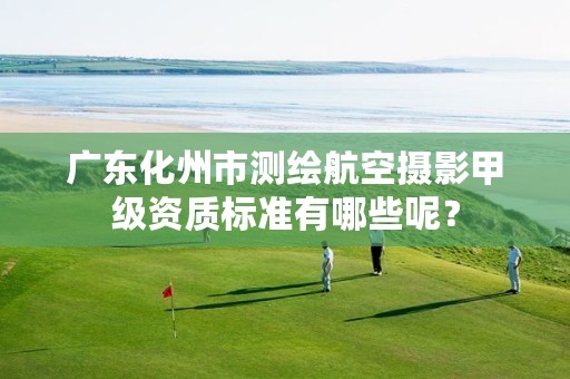 广东化州市测绘航空摄影甲级资质标准有哪些呢?