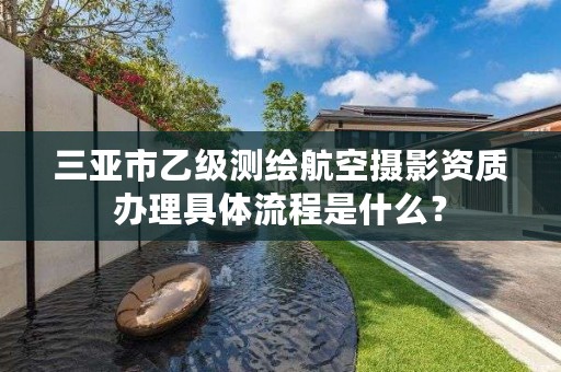 三亚市乙级测绘航空摄影资质办理具体流程是什么?
